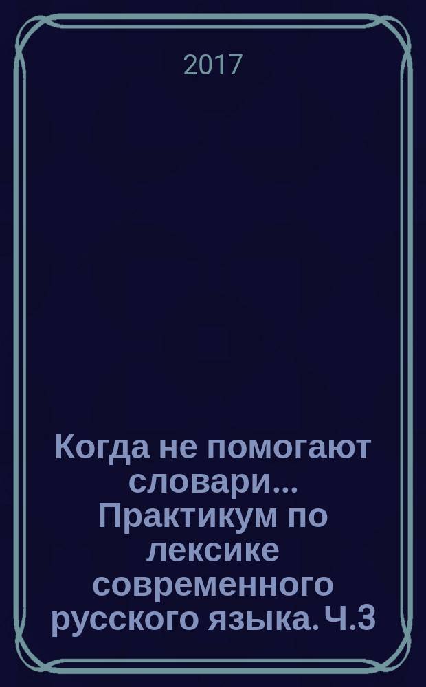 Когда не помогают словари... Практикум по лексике современного русского языка. Ч.3