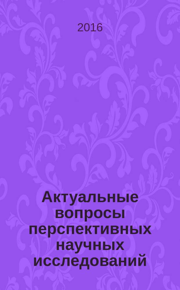 Актуальные вопросы перспективных научных исследований : сборник научных трудов по материалам Международной научно-практической конференции, г. Смоленск, 31 мая 2016 г. Ч. 1