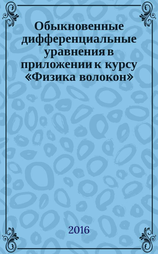 Обыкновенные дифференциальные уравнения в приложении к курсу «Физика волокон» : теория и практика : учебное пособие для подготовки магистров по направлениям 29.04.02 "Технологии и проектирование текстильных изделий", 27.04.01 "Стандартизация и метрология"