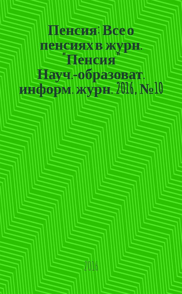 Пенсия : Все о пенсиях в журн. "Пенсия" Науч.-образоват. информ. журн. 2016, № 10 (241)