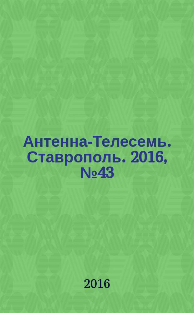 Антенна-Телесемь. Ставрополь. 2016, № 43 (654)