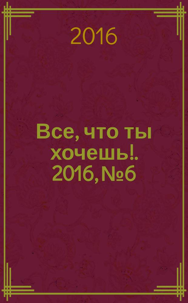 Все, что ты хочешь !. 2016, № 6