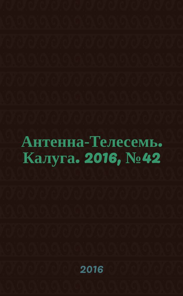 Антенна-Телесемь. Калуга. 2016, № 42 (42)