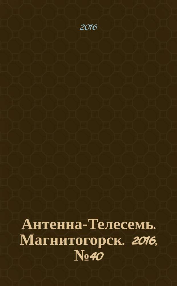 Антенна-Телесемь. Магнитогорск. 2016, № 40 (40)