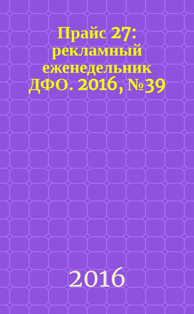Прайс 27 : рекламный еженедельник ДФО. 2016, № 39
