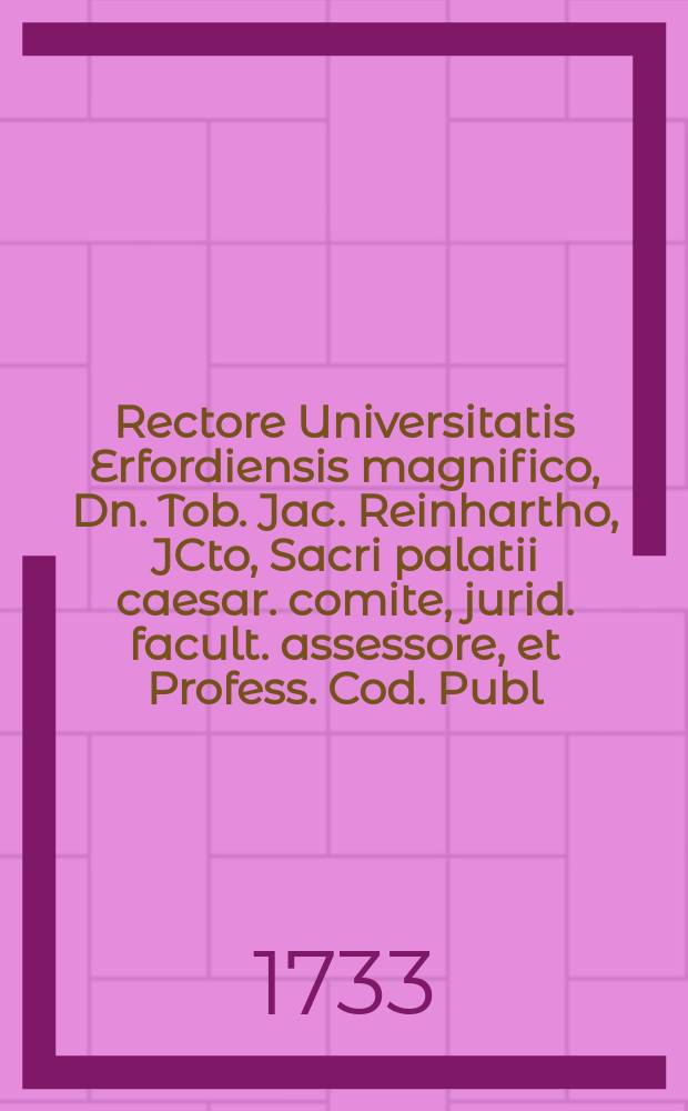 Rectore Universitatis Erfordiensis magnifico, Dn. Tob. Jac. Reinhartho, JCto, Sacri palatii caesar. comite, jurid. facult. assessore, et Profess. Cod. Publ. Ordin. civitat. syndico et consule, annuente illustri jctorum ordine, Dissertationem inauguralem juridicam De homicidio propter defensionem bonorum commisso impuni,