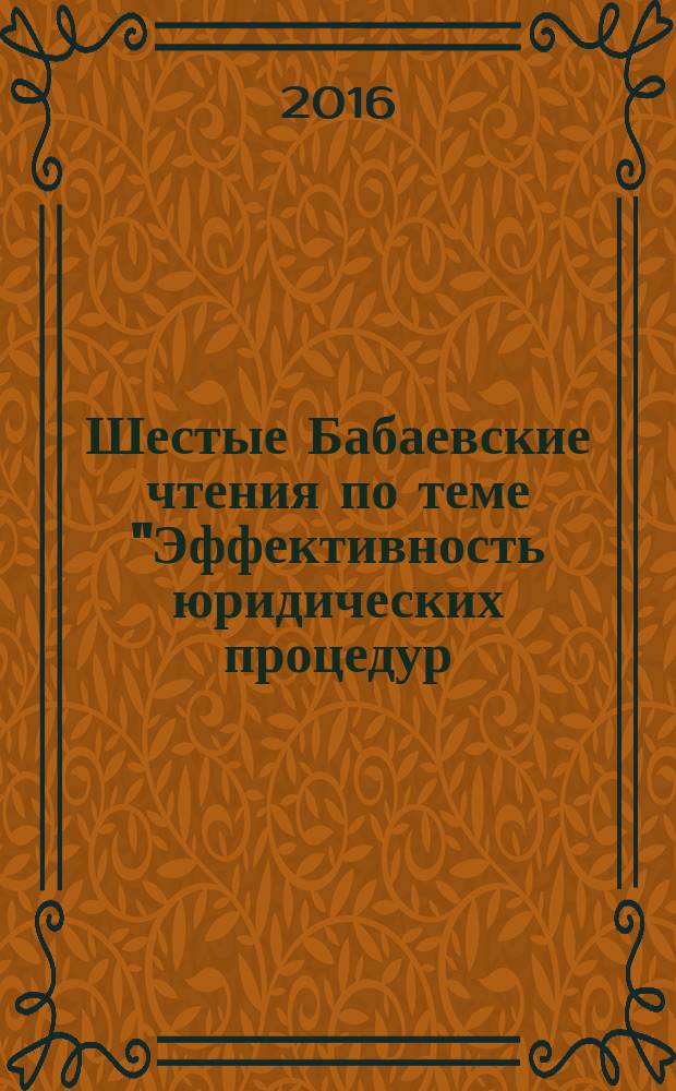 Шестые Бабаевские чтения [по теме] "Эффективность юридических процедур: теория, практика, техника" : сборник статей по материалам международной научно-практической конференции (г. Н. Новгород, 20-21 мая 2015 г.)