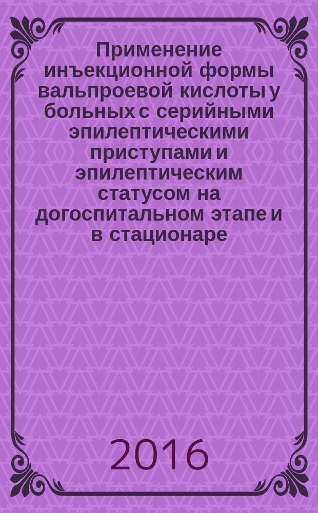 Применение инъекционной формы вальпроевой кислоты у больных с серийными эпилептическими приступами и эпилептическим статусом на догоспитальном этапе и в стационаре : методические рекомендации