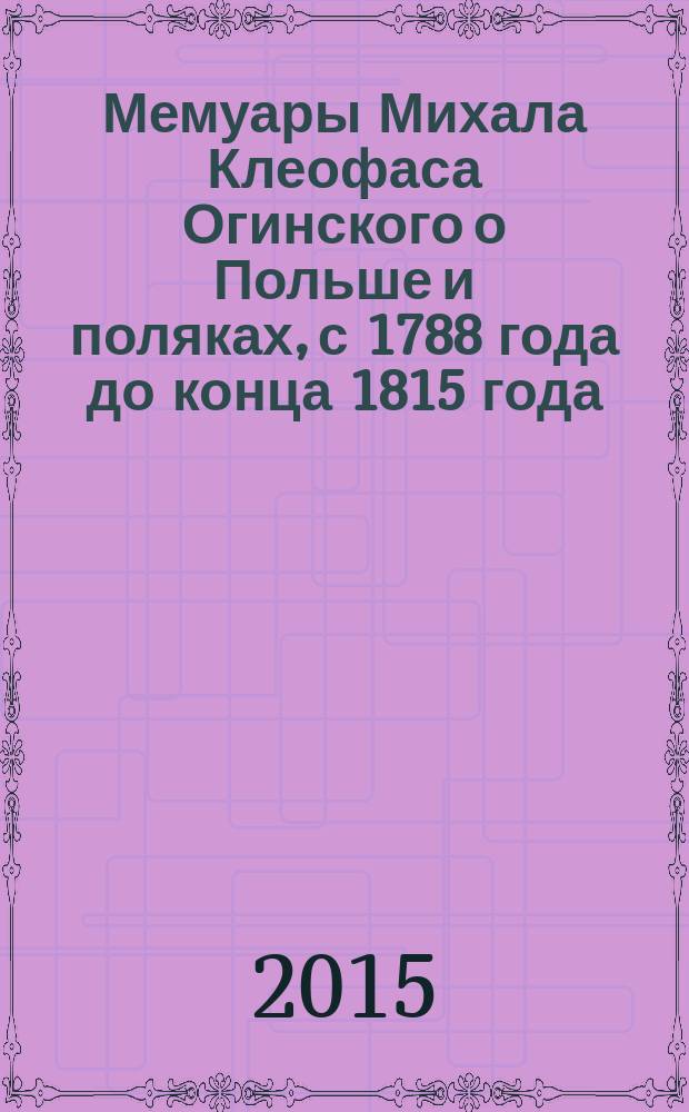 Мемуары Михала Клеофаса Огинского о Польше и поляках, с 1788 года до конца 1815 года : перевод с французского в 2 т. Т. 2