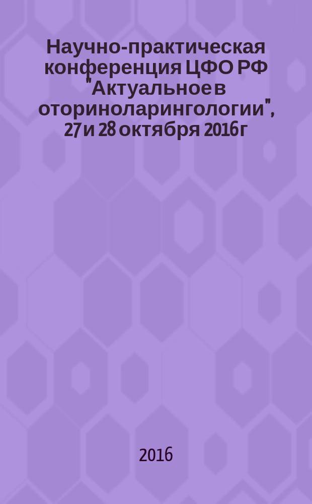 Научно-практическая конференция ЦФО РФ "Актуальное в оториноларингологии", 27 и 28 октября 2016 г. : сборник тезисов конференции