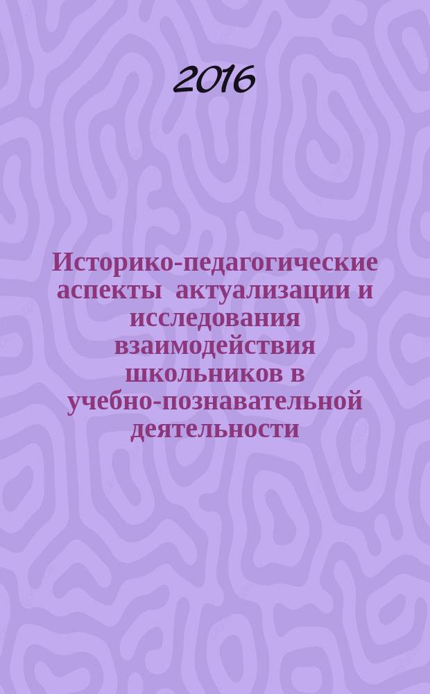 Историко-педагогические аспекты актуализации и исследования взаимодействия школьников в учебно-познавательной деятельности (XX-XXI вв.) : учебно-методическое пособие