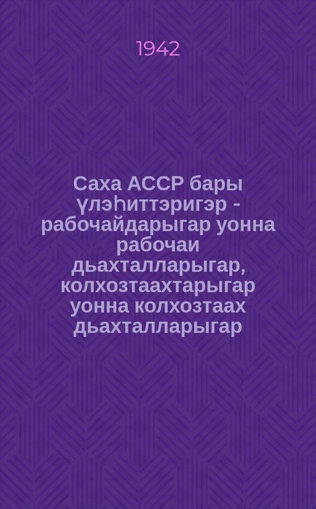 Саха АССР бары үлэhиттэригэр - рабочайдарыгар уонна рабочаи дьахталларыгар, колхозтаахтарыгар уонна колхозтаах дьахталларыгар, советскай интеллигенциятыгар = Ко всем трудящимся Якутской АССР - рабочим и работницам, колхозникам и колхозницам, к советской интеллигенции