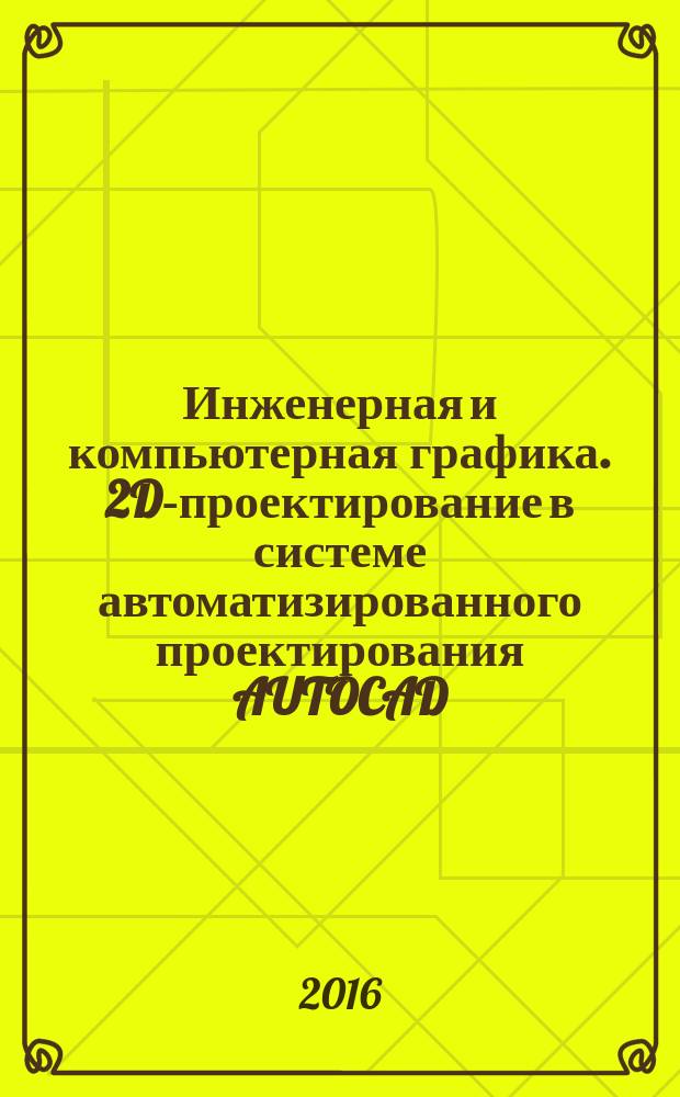 Инженерная и компьютерная графика. 2D-проектирование в системе автоматизированного проектирования AUTOCAD : метод. указ. к лаб. раб. для студ. бакал...