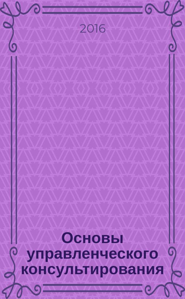 Основы управленческого консультирования : учебное пособие : для студентов всех форм обучения направлений подготовки 38.03.02 "Менеджмент", 38.03.01 "Экономика", 38.04.04 "Государственное и муниципальное управление"