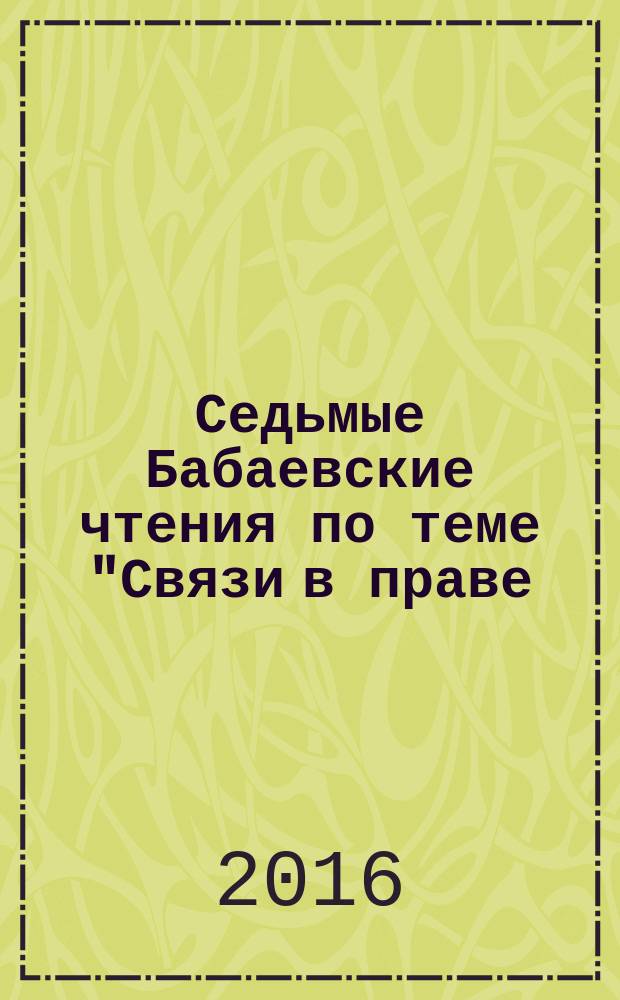 Седьмые Бабаевские чтения [по теме] "Связи в праве: проблемы теории, практики, техники" : сборник статей по материалам международной научно-практической конференции (г. Н. Новгород, 19-20 мая 2016 г.)