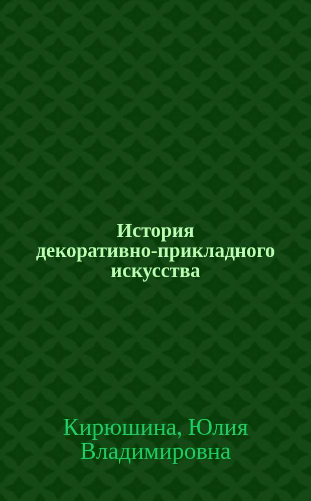 История декоративно-прикладного искусства : учебное пособие : для студентов высших учебных заведений, обучающихся по направлениям подготовки: 50.03.03 - История искусства, 44.03.04 - Профессиональное обучение (по отраслям)