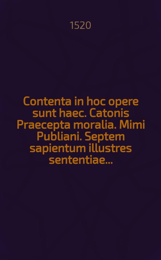 [Contenta in hoc opere sunt haec. Catonis Praecepta moralia. Mimi Publiani. Septem sapientum illustres sententiae ...]