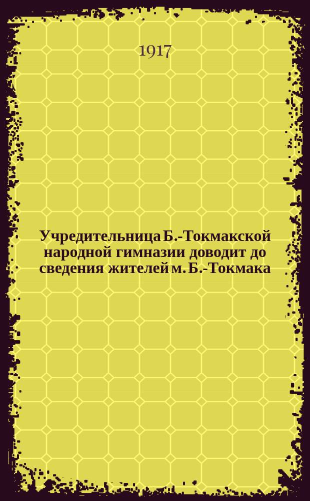 Учредительница Б.-Токмакской народной гимназии доводит до сведения жителей м. Б.-Токмака, и его окрестностей, что кроме Классической гимназии ... : листовка