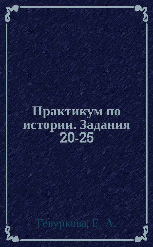 Практикум по истории. Задания 20-25: подготовка к выполнению заданий ЕГЭ: более 100 заданий части 2 для самостоятельной работы, историческое сочинение:алгоритм написания, все возможные варианты (периоды) сочинения, ответы, критерии оценивания
