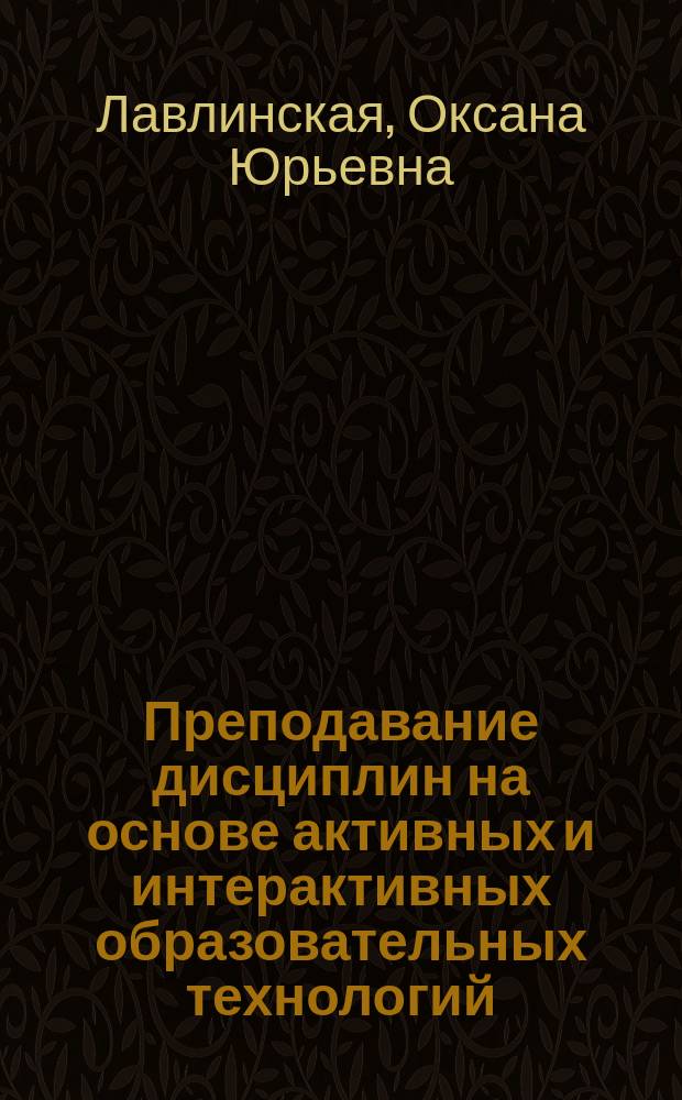 Преподавание дисциплин на основе активных и интерактивных образовательных технологий : учебное пособие : для студентов Воронежского института высоких технологий, обучающихся по направлениям "Информатика и вычислительная техника", "Информационные системы и технологии", "Менеджмент", "Управление персоналом", "Программирование в компьютерных системах"