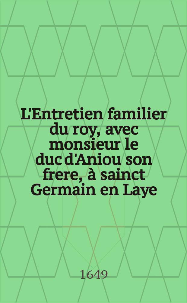 L'Entretien familier du roy, avec monsieur le duc d'Aniou son frere, à sainct Germain en Laye : fidelement recueilly par un des officiers de Sa Majesté