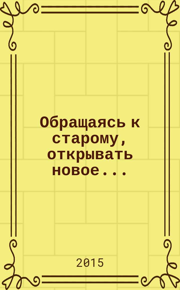 Обращаясь к старому, открывать новое... : труды преподавателей и сотрудников Белорусского государственного университета культуры и искусств, 2005-2015 гг. : библиографический указатель