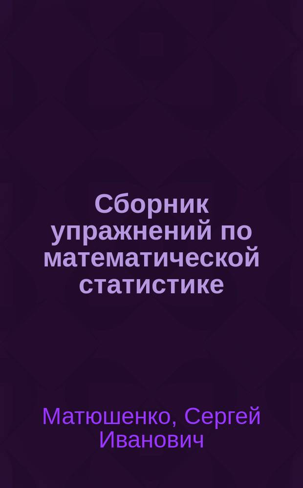 Сборник упражнений по математической статистике : учебное пособие : для студентов направления "Прикладная математика и информатика"