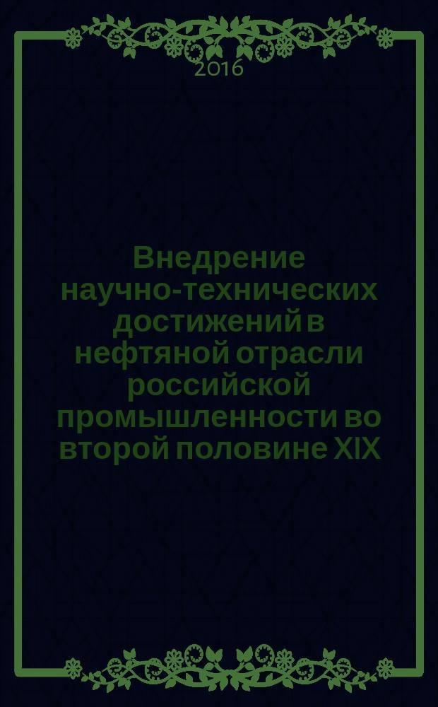 Внедрение научно-технических достижений в нефтяной отрасли российской промышленности во второй половине XIX - начале XX вв. : монография