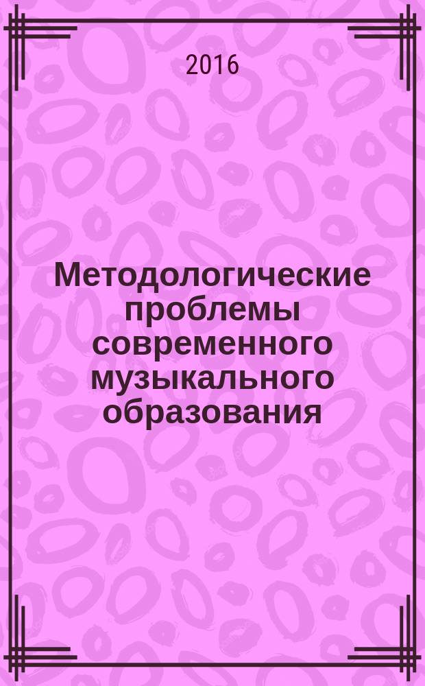 Методологические проблемы современного музыкального образования : сборник статей X и XI международных научно-практических конференций "Методологические и методические проблемы педагогики искусства" (29-30 апреля 2016 года)