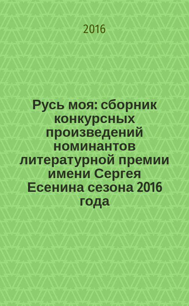 Русь моя : сборник [конкурсных] произведений номинантов литературной премии имени Сергея Есенина [сезона 2016 года]. 2016, кн. 15