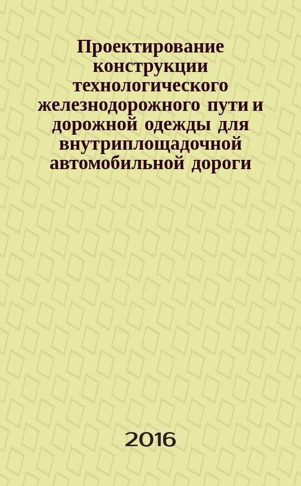 Проектирование конструкции технологического железнодорожного пути и дорожной одежды для внутриплощадочной автомобильной дороги. Метод. указания