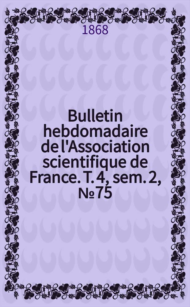 Bulletin hebdomadaire de l'Association scientifique de France. T. 4, sem. 2, № 75