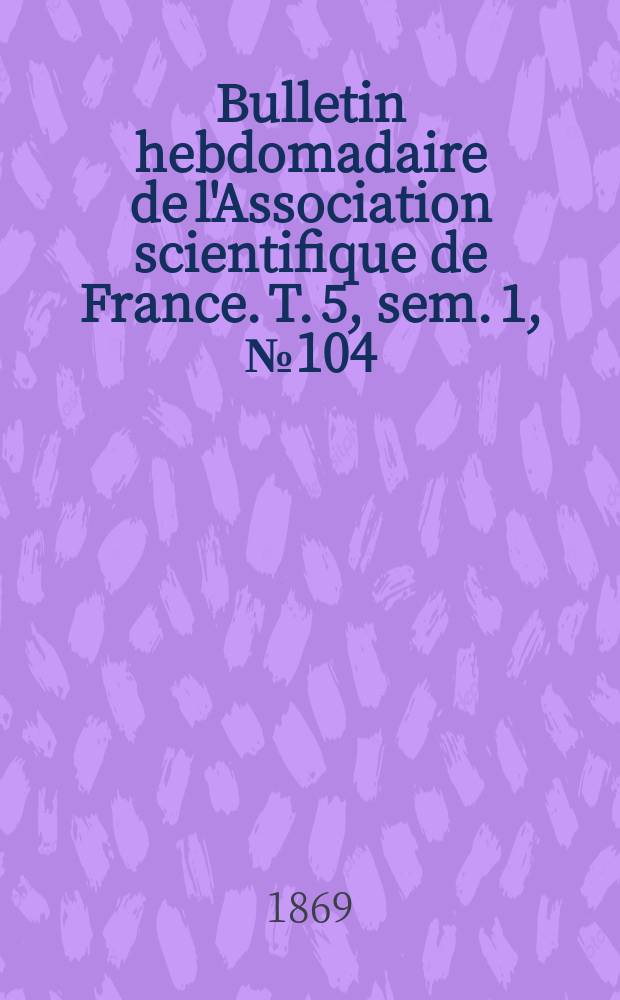 Bulletin hebdomadaire de l'Association scientifique de France. T. 5, sem. 1, № 104
