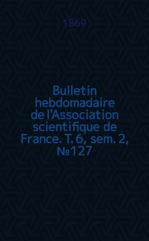 Bulletin hebdomadaire de l'Association scientifique de France. T. 6, sem. 2, № 127