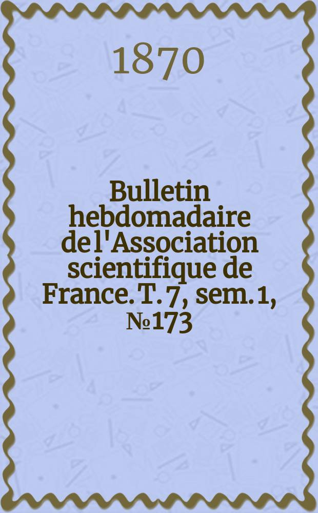 Bulletin hebdomadaire de l'Association scientifique de France. T. 7, sem. 1, № 173