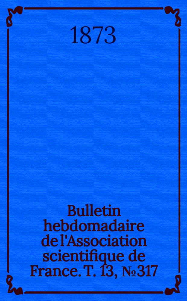 Bulletin hebdomadaire de l'Association scientifique de France. T. 13, № 317