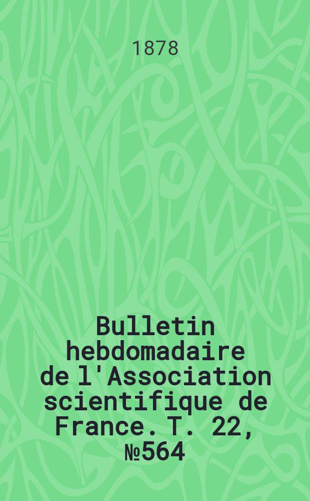 Bulletin hebdomadaire de l'Association scientifique de France. T. 22, № 564