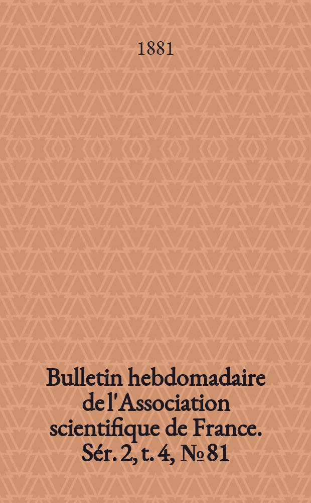 Bulletin hebdomadaire de l'Association scientifique de France. S&eacute;r. 2, t. 4, № 81