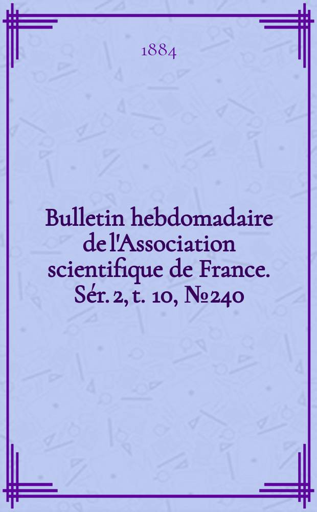 Bulletin hebdomadaire de l'Association scientifique de France. S&eacute;r. 2, t. 10, № 240/241