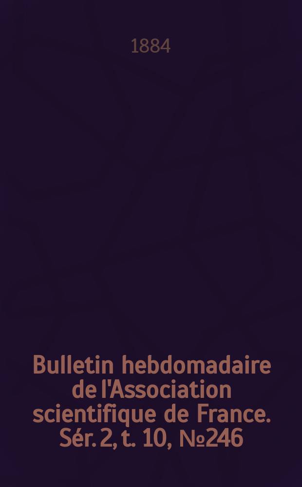 Bulletin hebdomadaire de l'Association scientifique de France. S&eacute;r. 2, t. 10, № 246