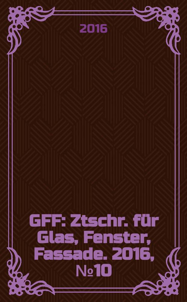 GFF : Ztschr. für Glas, Fenster, Fassade. 2016, № 10