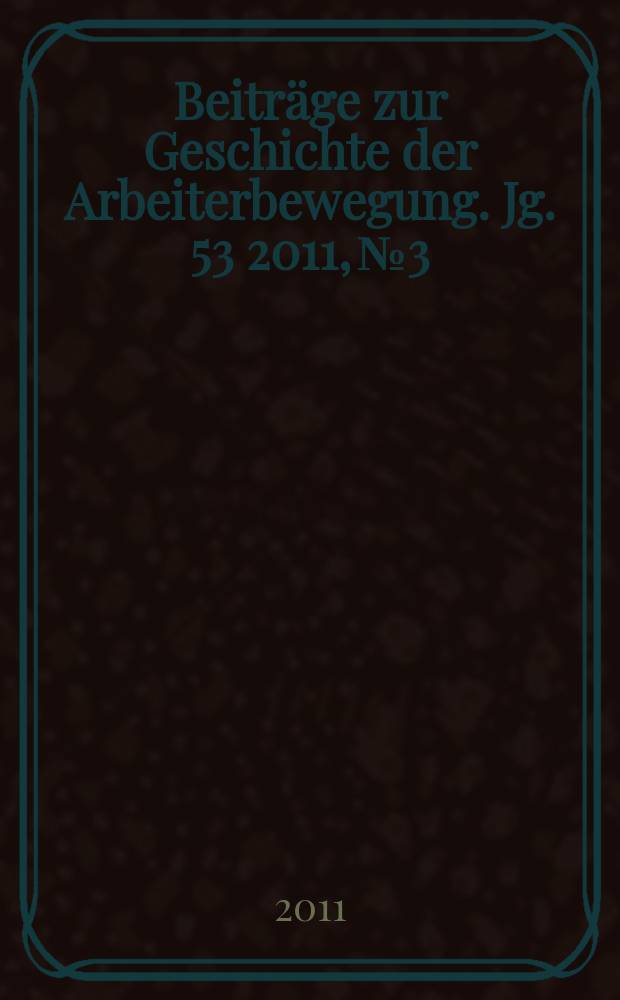 Beitr&auml;ge zur Geschichte der Arbeiterbewegung. Jg. 53 2011, № 3