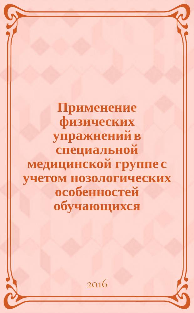 Применение физических упражнений в специальной медицинской группе с учетом нозологических особенностей обучающихся : практические рекомендации : учебно-методическое пособие