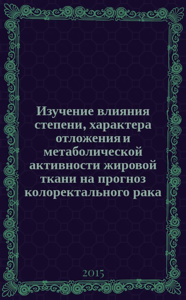 Изучение влияния степени, характера отложения и метаболической активности жировой ткани на прогноз колоректального рака : автореферат диссертации на соискание ученой степени кандидата медицинских наук : специальность 14.01.12 <Онкология>