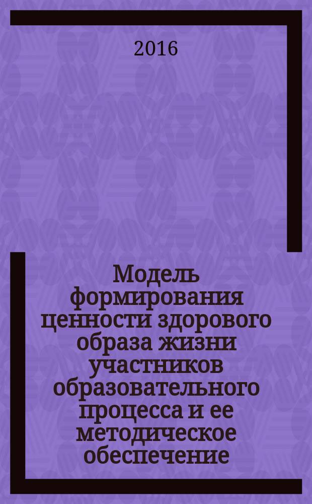 Модель формирования ценности здорового образа жизни участников образовательного процесса и ее методическое обеспечение : сборник методических материалов