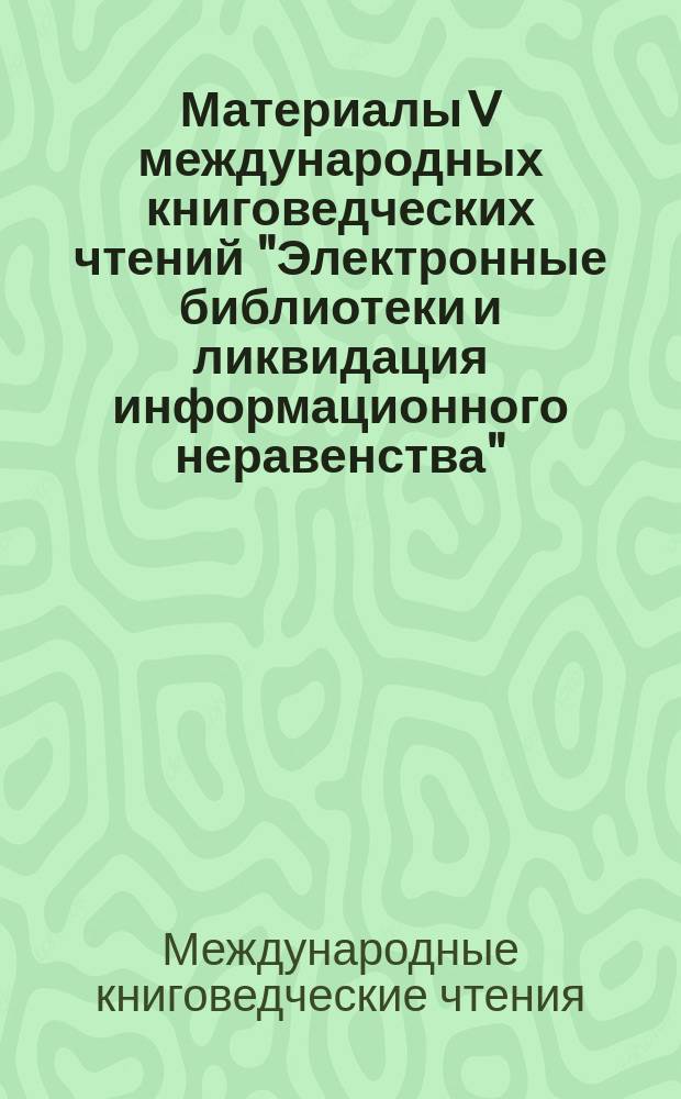 Материалы V международных книговедческих чтений "Электронные библиотеки и ликвидация информационного неравенства" : сборник материалов Международной конференции "Электронные библиотеки и ликвидация информационного неравенства"