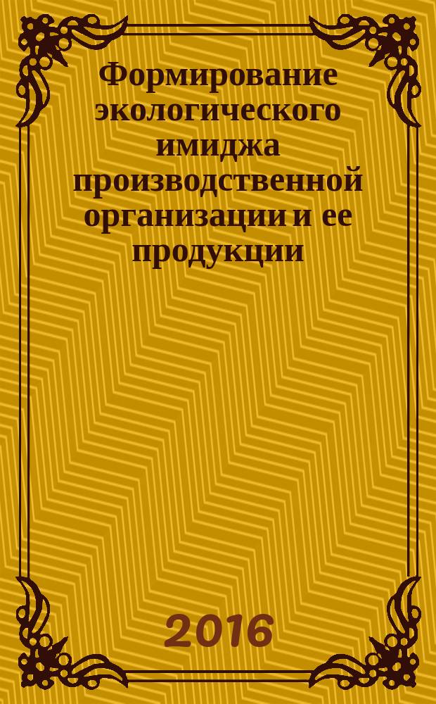 Формирование экологического имиджа производственной организации и ее продукции : монография