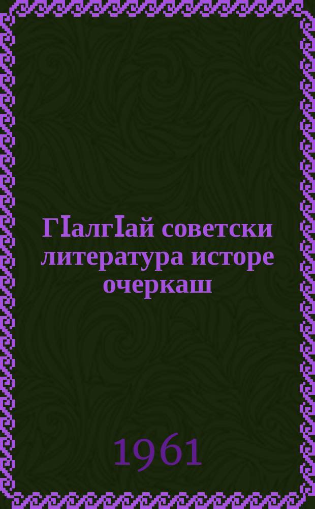 ГIалгIай советски литература исторе очеркаш = Очерки истории ингушской советской литературы