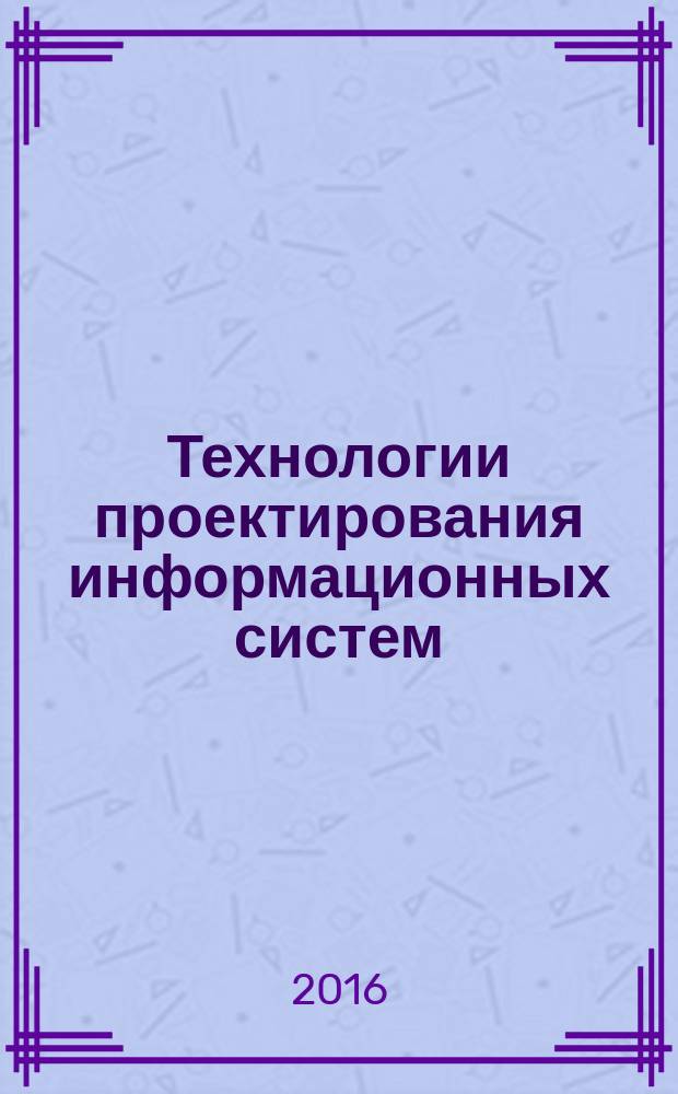 Технологии проектирования информационных систем : учебное пособие : для студентов, обучающихся по направлениям подготовки "Информатика и вычислительная техника", "Прикладная информатика", "Бизнес-информатика", "Фундаментальная информатика и информационные технологии" заочной и очной форм обучения (бакалавриат)