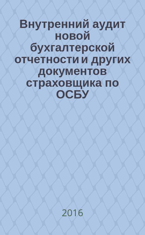 Внутренний аудит новой бухгалтерской отчетности и других документов страховщика по ОСБУ.. : методическое пособие. ... в 2016 году